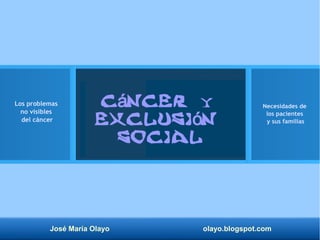 José María Olayo olayo.blogspot.com
C ncerá y
exclusi nó
social
Los problemas
no visibles
del cáncer
Necesidades de
los pacientes
y sus familias
 