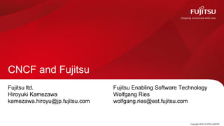 Copyright 2016 FUJITSU LIMITED
CNCF and Fujitsu
Fujitsu ltd.
Hiroyuki Kamezawa
kamezawa.hiroyu@jp.fujitsu.com
0
Fujitsu Enabling Software Technology
Wolfgang Ries
wolfgang.ries@est.fujitsu.com
 