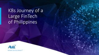 Reliable Security Always™
K8s Journey of a
Large FinTech
of Philippines
 