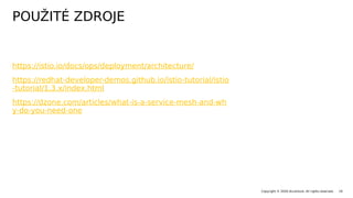 POUŽITÉ ZDROJE
Copyright © 2020 Accenture. All rights reserved. 19
https://istio.io/docs/ops/deployment/architecture/
https://redhat-developer-demos.github.io/istio-tutorial/istio
-tutorial/1.3.x/index.html
https://dzone.com/articles/what-is-a-service-mesh-and-wh
y-do-you-need-one
 