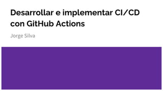 Desarrollar e implementar CI/CD
con GitHub Actions
Jorge Silva
 