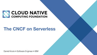 The CNCF on Serverless
Daniel Krook • Software Engineer • IBM
 