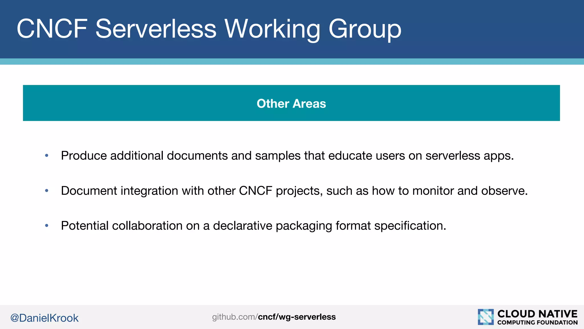 @DanielKrook
CNCF Serverless Working Group
• Produce additional documents and samples that educate users on serverless apps.
• Document integration with other CNCF projects, such as how to monitor and observe.
• Potential collaboration on a declarative packaging format specification.
github.com/cncf/wg-serverless
 
