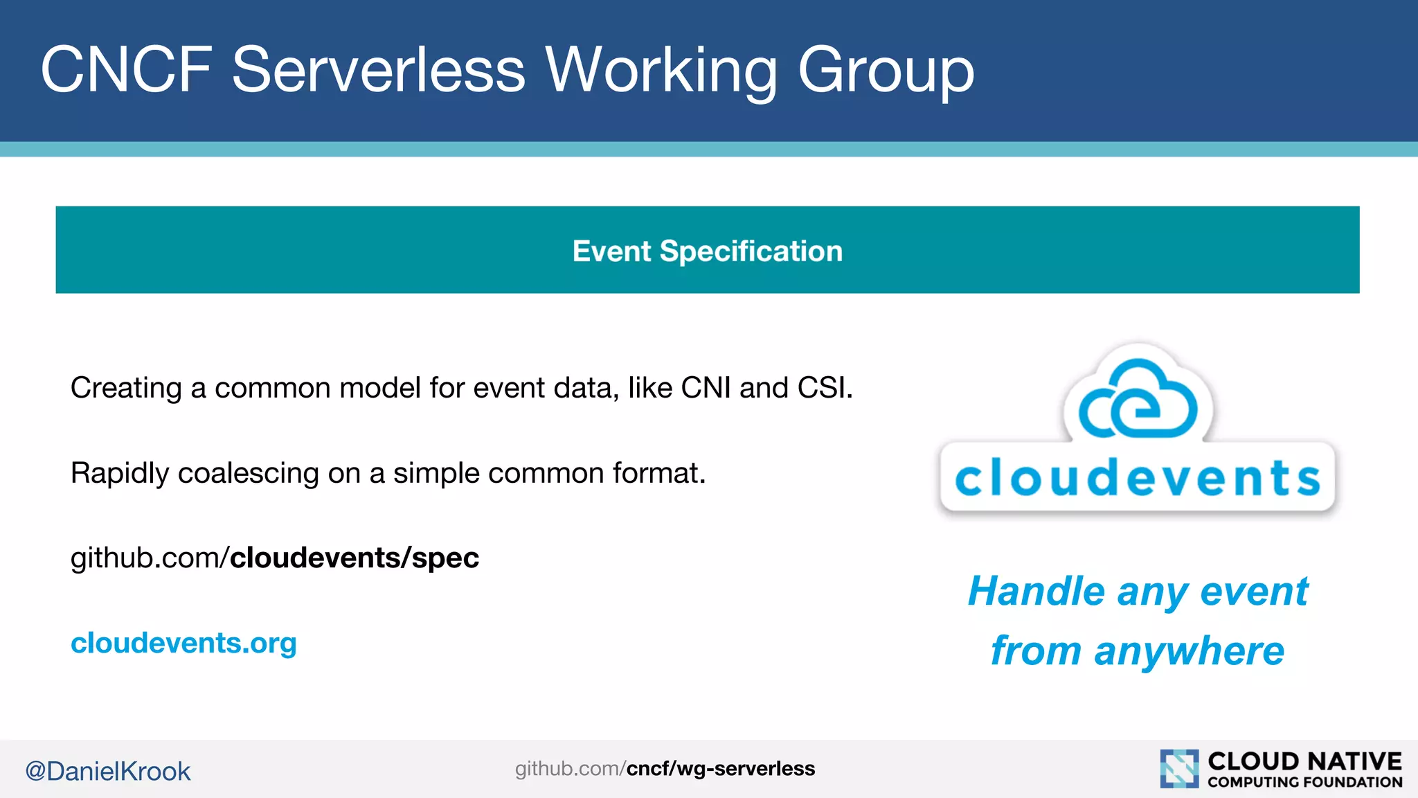 @DanielKrook
CNCF Serverless Working Group
Creating a common model for event data, like CNI and CSI.
Rapidly coalescing on a simple common format.
github.com/cloudevents/spec
cloudevents.org
Handle any event
from anywhere
github.com/cncf/wg-serverless
 