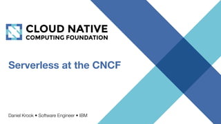 Serverless at the CNCF
Daniel Krook • Software Engineer • IBM
 