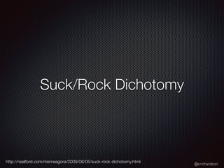 @crichardson
Suck/Rock Dichotomy
http://nealford.com/memeagora/2009/08/05/suck-rock-dichotomy.html
 