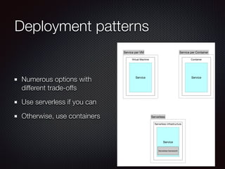 Deployment patterns
Numerous options with
different trade-offs
Use serverless if you can
Otherwise, use containers
Virtual Machine
Service
Service per VM
Container
Service
Service per Container
Serverless infrastructure
Service
Serverless
Serverless framework
 