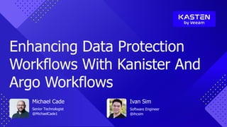 Michael Cade
Senior Technologist
@MichaelCade1
Ivan Sim
Software Engineer
@ihcsim
Enhancing Data Protection
Workflows With Kanister And
Argo Workflows
 