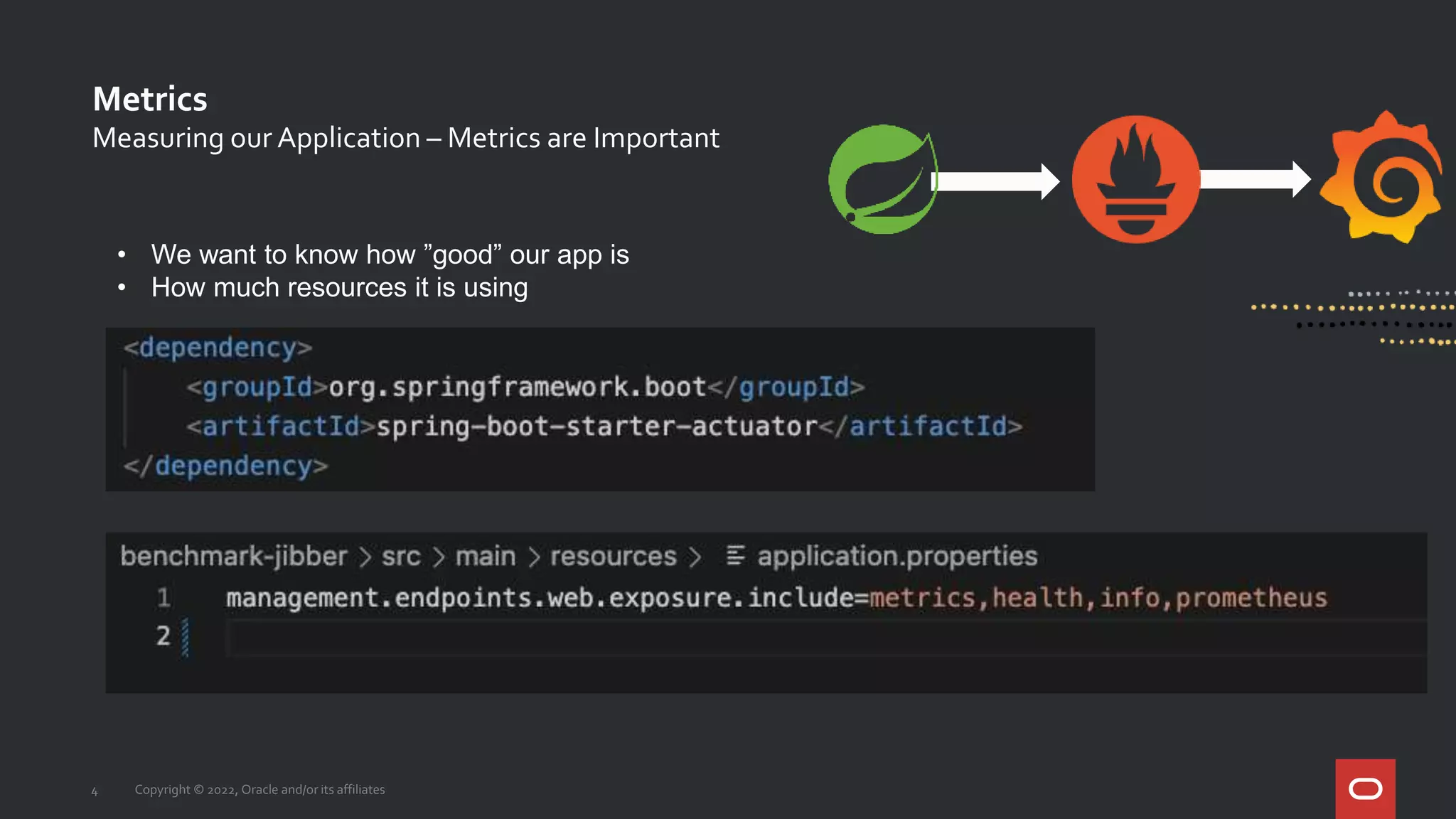 Metrics
4 Copyright © 2022, Oracle and/or its affiliates
Measuring our Application – Metrics are Important
• We want to know how ”good” our app is
• How much resources it is using
 