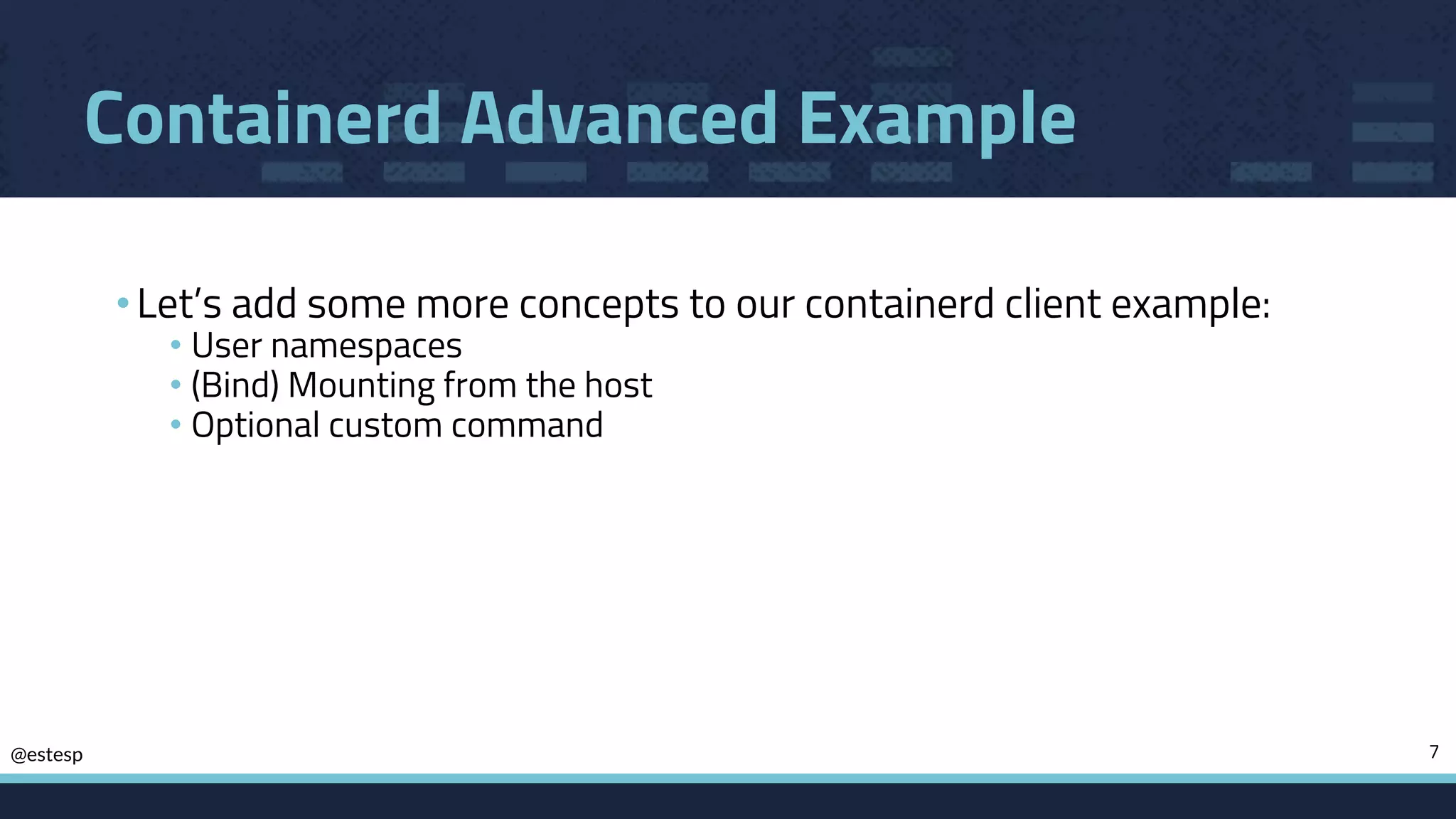 @estesp
Containerd Advanced Example
•Let’s add some more concepts to our containerd client example:
• User namespaces
• (Bind) Mounting from the host
• Optional custom command
7
 