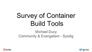 @mfdii
Survey of Container
Build Tools
Michael Ducy
Community & Evangelism - Sysdig
 