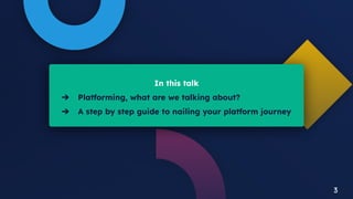 3
In this talk
➔ Platforming, what are we talking about?
➔ A step by step guide to nailing your platform journey
3
 