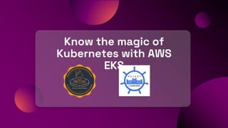 Know the magic of
Kubernetes with AWS
EKS
 