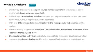 What is Checkov?
● Checkov by Bridgecrew is an open-source static analysis tool and policy-as-code
engine for infrastructu...