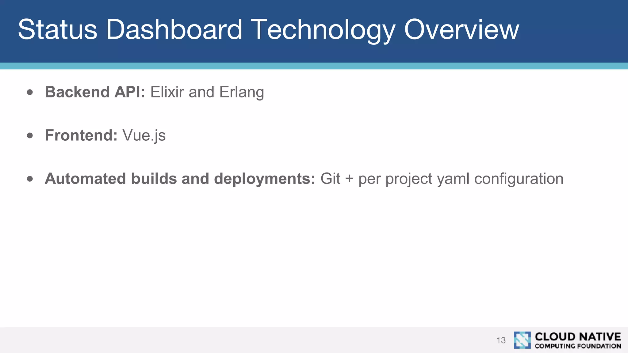 Status Dashboard Technology Overview
13
• Backend API: Elixir and Erlang
• Frontend: Vue.js
• Automated builds and deployments: Git + per project yaml configuration
 