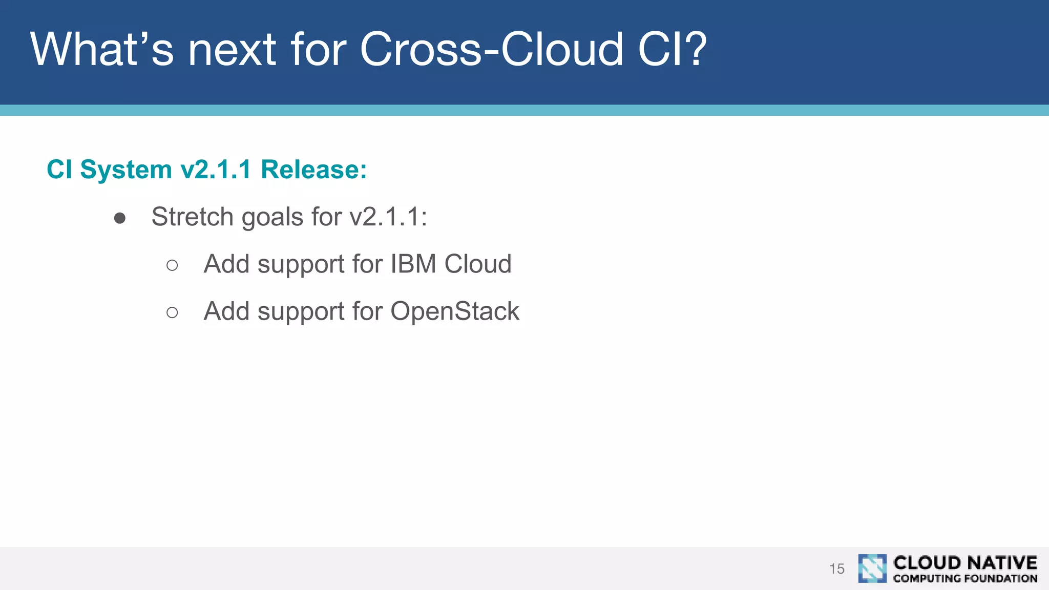 What’s next for Cross-Cloud CI?
15
CI System v2.1.1 Release:
● Stretch goals for v2.1.1:
○ Add support for IBM Cloud
○ Add support for OpenStack
 