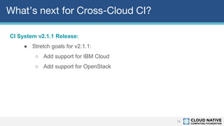 What’s next for Cross-Cloud CI?
15
CI System v2.1.1 Release:
● Stretch goals for v2.1.1:
○ Add support for IBM Cloud
○ Add support for OpenStack
 