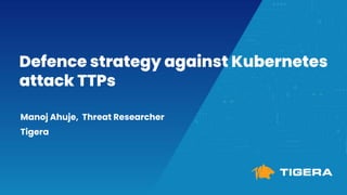 Defence strategy against Kubernetes
attack TTPs
Manoj Ahuje, Threat Researcher
Tigera
 