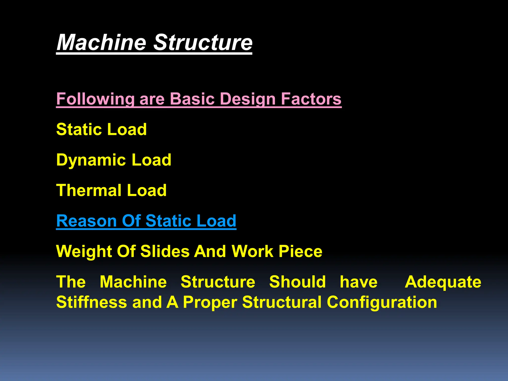 Machine Structure
Following are Basic Design Factors
Static Load
Dynamic Load
Thermal Load
Reason Of Static Load
Weight Of Slides And Work Piece
The Machine Structure Should have Adequate
Stiffness and A Proper Structural Configuration
 