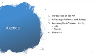 Agenda
1. Introduction of K8S API
2. Accessing API objects with kubectl
3. Accessing the API server directly
• cURL
• Postman
4. Summary
2
 