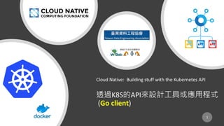 Cloud Native: Building stuff with the Kubernetes API
K8S API
(Go client)
1
 