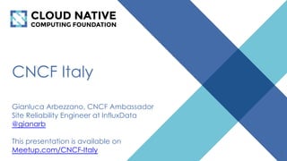 CNCF Italy
Gianluca Arbezzano, CNCF Ambassador
Site Reliability Engineer at InfluxData
@gianarb
This presentation is available on
Meetup.com/CNCF-Italy
1
 