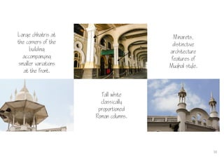 Large chhatris at
the corners of the
building
accompanying
smaller variations
at the front.
10
Tall white
classically
proportioned
Roman columns.
Minarets,
distinctive
architecture
features of
Mughal style.
 
