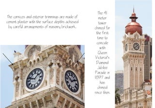 18
The 41
meter
tower
chimed for
the first
time to
coincide
with
Queen
Victoria’s
Diamond
Jubilee
Parade in
1897 and
has
chimed
since then.
The cornices and exterior trimmings are made of
cement plaster with the surface depths achieved
by careful arrangements of masonry brickwork.
 