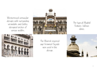 Westernised vernacular
designs with surrounding
verandahs and Gothic
designed arches of
various widths.
7
The Moorish inspired
age-browned faade
was used in the
design.
The typical Mughal
feature, bulbous
dome.
 