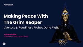 Komodor <> Epsagon | May 2021
Guy Menahem
Solution Architect @ Komodor
Making Peace With
The Grim Reaper
Liveness & Readiness Probes Done Right
 