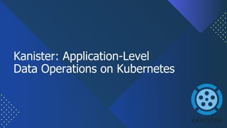 Kanister: Application-Level
Data Operations on Kubernetes
 