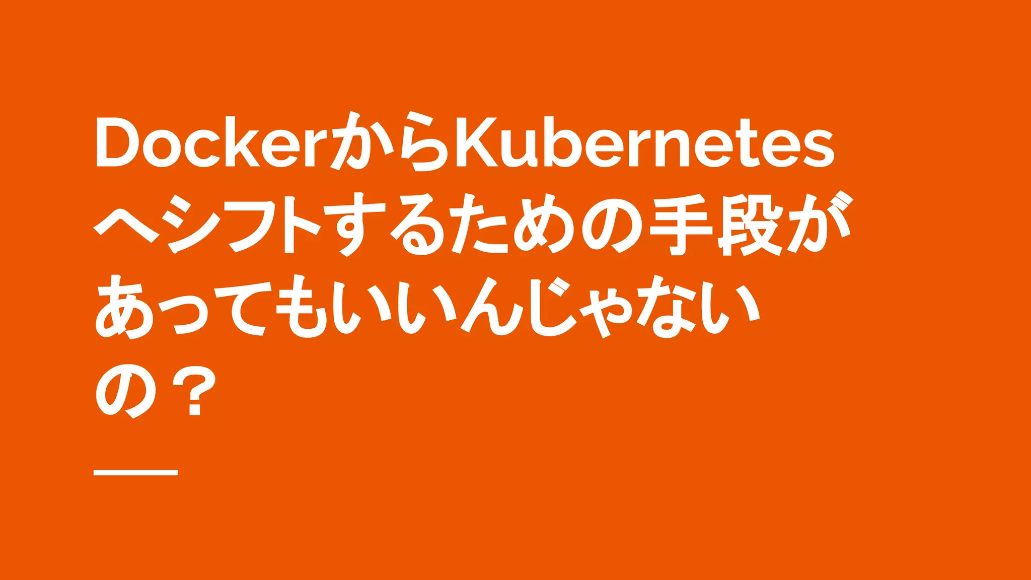 DockerからKubernetes
へシフトするための手段が
あってもいいんじゃない
の？
 