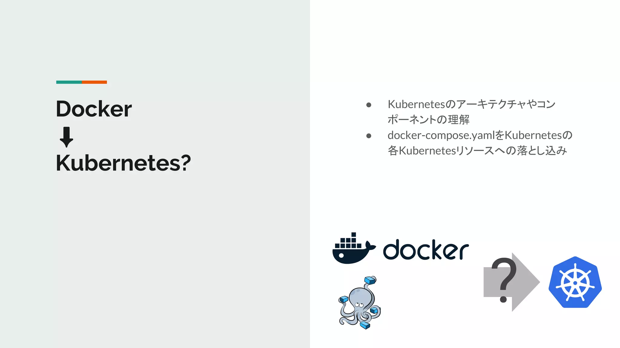 Docker
⬇
Kubernetes?
?
● Kubernetesのアーキテクチャやコン
ポーネントの理解
● docker-compose.yamlをKubernetesの
各Kubernetesリソースへの落とし込み
 