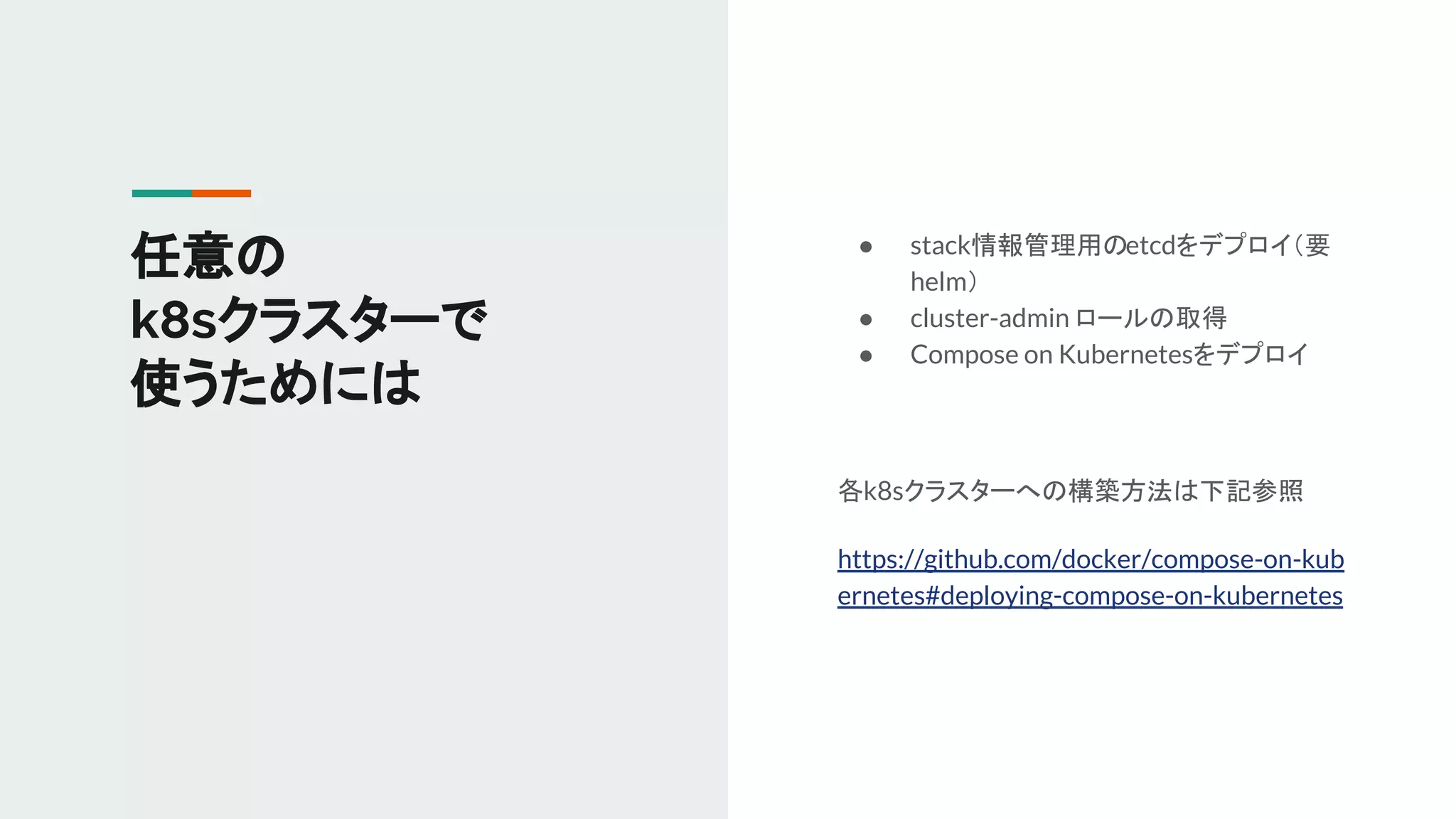 ● stack情報管理用のetcdをデプロイ（要
helm）
● cluster-admin ロールの取得
● Compose on Kubernetesをデプロイ
各k8sクラスターへの構築方法は下記参照
https://github.com/docker/compose-on-kub
ernetes#deploying-compose-on-kubernetes
任意の
k8sクラスターで
使うためには
 
