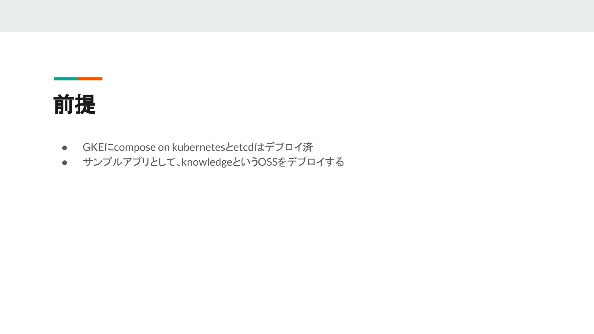 ● GKEにcompose on kubernetesとetcdはデプロイ済
● サンプルアプリとして、knowledgeというOSSをデプロイする
前提
 
