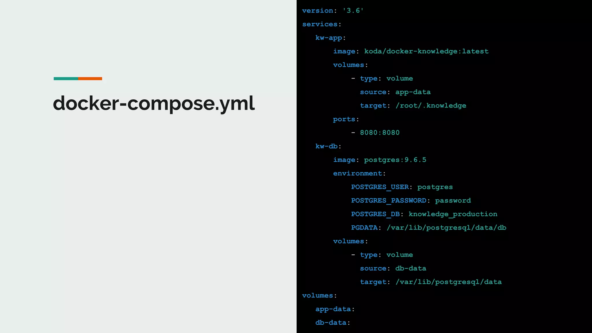 docker-compose.yml
version: '3.6'
services:
kw-app:
image: koda/docker-knowledge:latest
volumes:
- type: volume
source: app-data
target: /root/.knowledge
ports:
- 8080:8080
kw-db:
image: postgres:9.6.5
environment:
POSTGRES_USER: postgres
POSTGRES_PASSWORD: password
POSTGRES_DB: knowledge_production
PGDATA: /var/lib/postgresql/data/db
volumes:
- type: volume
source: db-data
target: /var/lib/postgresql/data
volumes:
app-data:
db-data:
 