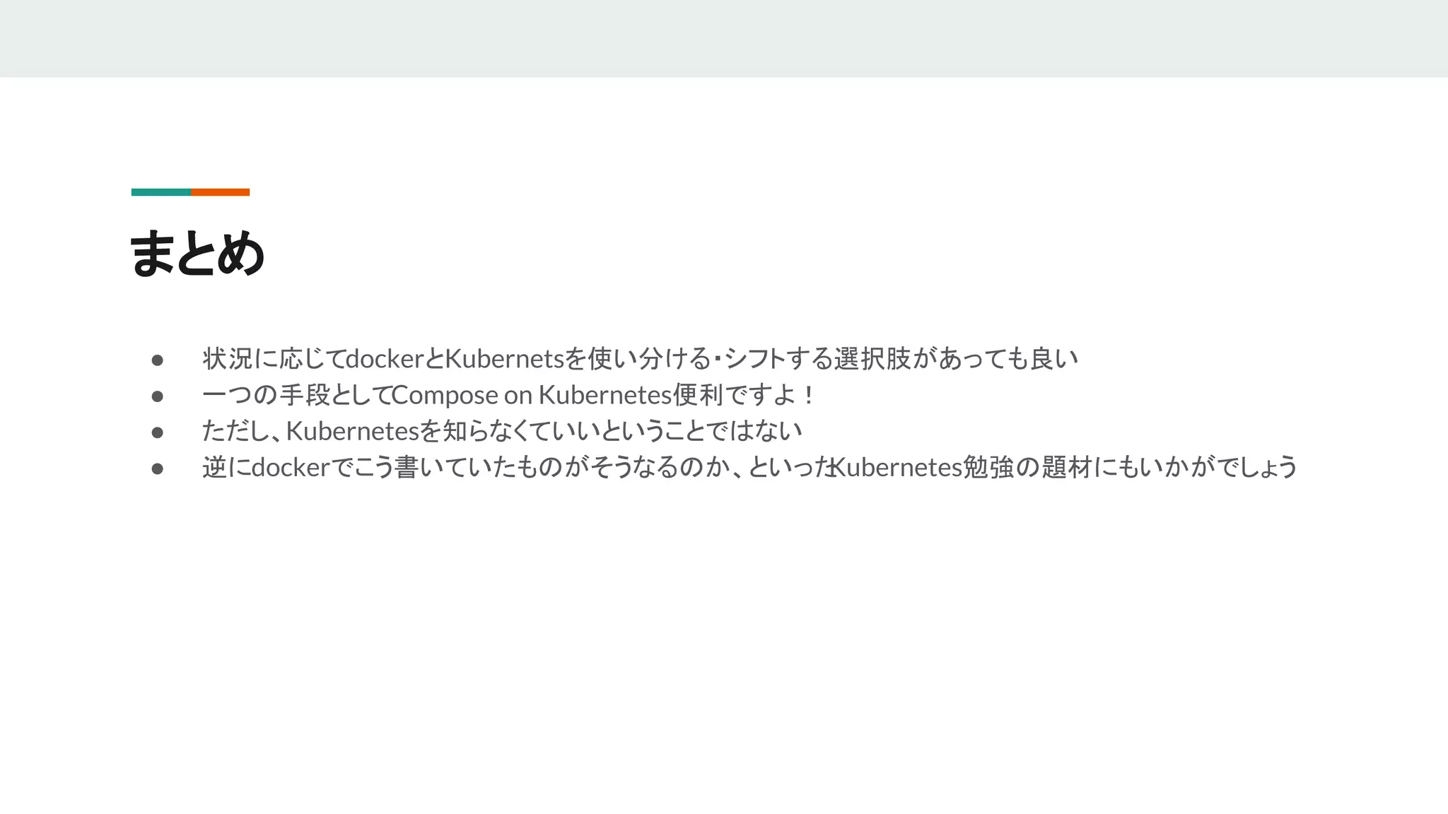 まとめ
● 状況に応じてdockerとKubernetsを使い分ける・シフトする選択肢があっても良い
● 一つの手段としてCompose on Kubernetes便利ですよ！
● ただし、Kubernetesを知らなくていいということではない
● 逆にdockerでこう書いていたものがそうなるのか、といったKubernetes勉強の題材にもいかがでしょう
 