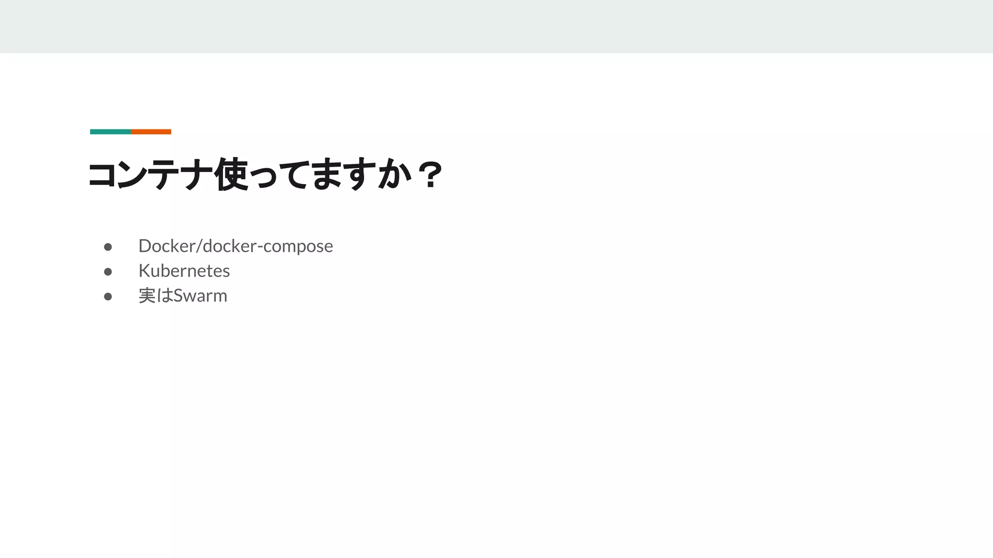 コンテナ使ってますか？
● Docker/docker-compose
● Kubernetes
● 実はSwarm
 