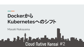 Dockerから
Kubernetesへのシフト
Masaki Nakayama
#2
 