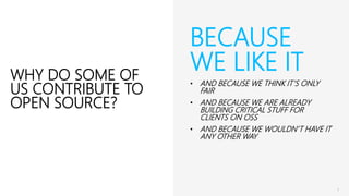 BECAUSE
WE LIKE IT
• AND BECAUSE WE THINK IT’S ONLY
FAIR
• AND BECAUSE WE ARE ALREADY
BUILDING CRITICAL STUFF FOR
CLIENTS ON OSS
• AND BECAUSE WE WOULDN’T HAVE IT
ANY OTHER WAY
WHY DO SOME OF
US CONTRIBUTE TO
OPEN SOURCE?
 