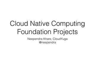 Cloud Native Computing
Foundation Projects
Neependra Khare, CloudYuga
@neependra
 