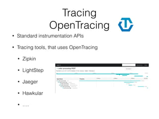 Tracing
OpenTracing
• Standard instrumentation APIs
• Tracing tools, that uses OpenTracing
• Zipkin
• LightStep
• Jaeger
• Hawkular
• ….
 