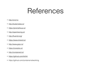 References
• http://cncf.io
• http://kubernetes.io/
• https://prometheus.io/
• http://opentracing.io/
• http://ﬂuentd.org/
• https://www.linkerd.io/
• http://www.grpc.io/
• https://coredns.io/
• http://containerd.io/
• https://github.com/rkt/rkt
• https://github.com/containernetworking
 