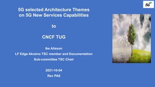 5G selected Architecture Themes
on 5G New Services Capabilities
to
CNCF TUG
Ike Alisson
LF Edge Akraino TSC member and Documentation
Sub-committee TSC Chair
2021-10-04
Rev PA8
 