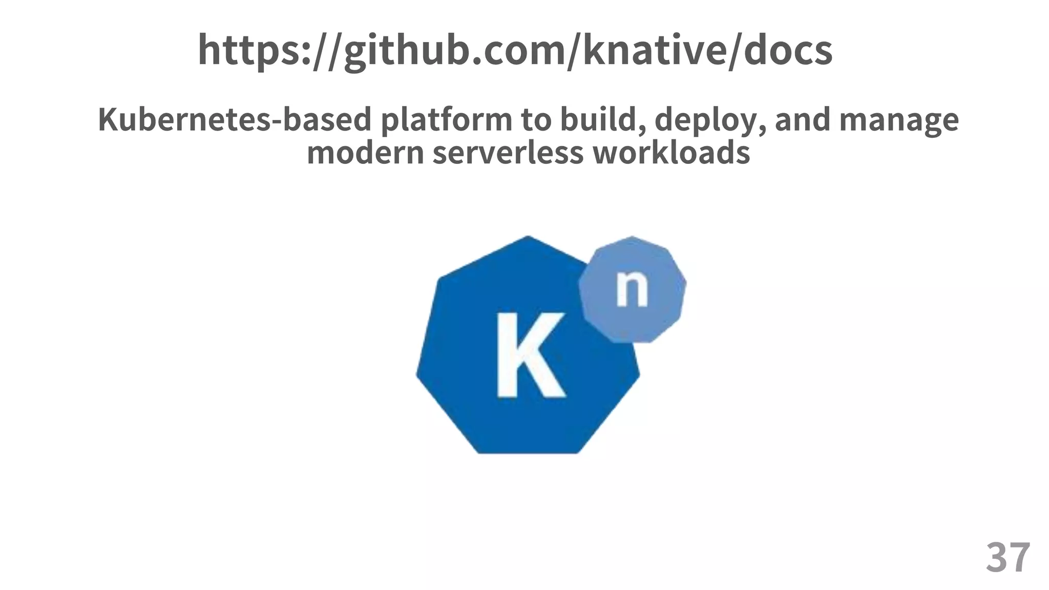 https://github.com/knative/docs
Kubernetes-based platform to build, deploy, and manage
modern serverless workloads
37
 