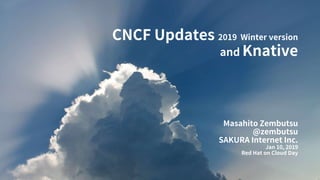 CNCF Updates 2019 Winter version
and Knative
Masahito Zembutsu
@zembutsu
SAKURA Internet Inc.
Jan 10, 2019
Red Hat on Cloud Day
 