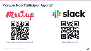 © 2019 Cloud Native Computing Foundation22
Porque Não Participar Agora?
https://slack.cncf.io/https://www.meetup.com/pro/cncf/
 