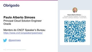 © 2019 Cloud Native Computing Foundation24
Obrigado
Paulo Alberto Simoes
Principal Cloud Solution Engineer
Oracle
Membro do CNCF Speaker’s Bureau
https://www.cncf.io/speaker/pasimoes/
@pasimoes
 