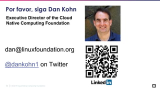 © 2019 Cloud Native Computing Foundation25
Por favor, siga Dan Kohn
dan@linuxfoundation.org,
@dankohn1 on Twitter
Executive Director of the Cloud
Native Computing Foundation
 