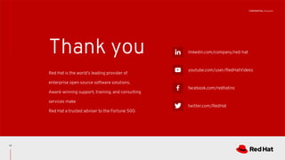 CONFIDENTIAL Designator
linkedin.com/company/red-hat
youtube.com/user/RedHatVideos
facebook.com/redhatinc
twitter.com/RedHat
Red Hat is the world’s leading provider of
enterprise open source software solutions.
Award-winning support, training, and consulting
services make
Red Hat a trusted adviser to the Fortune 500.
Thank you
17
 